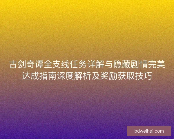 古剑奇谭全支线任务详解与隐藏剧情完美达成指南深度解析及奖励获取技巧