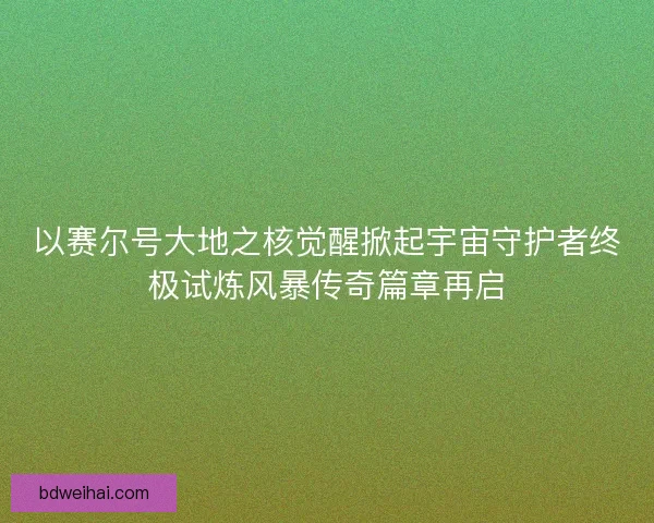 以赛尔号大地之核觉醒掀起宇宙守护者终极试炼风暴传奇篇章再启